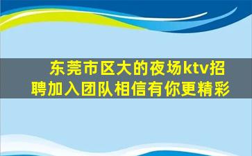 东莞市区大的夜场ktv招聘加入团队相信有你更精彩